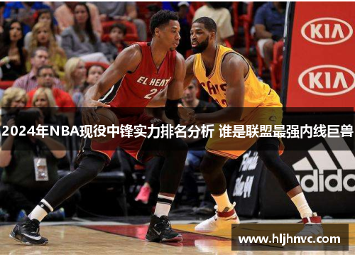 2024年NBA现役中锋实力排名分析 谁是联盟最强内线巨兽