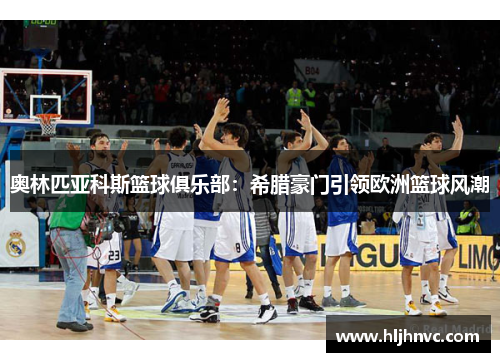 奥林匹亚科斯篮球俱乐部:希腊豪门引领欧洲篮球风潮 奥林匹亚科斯篮球俱乐部:希腊豪门引领欧洲篮球风潮