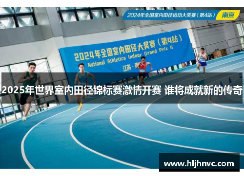 2025年世界室内田径锦标赛激情开赛 谁将成就新的传奇 2025年世界室内田径锦标赛激情开赛 谁将成就新的传奇