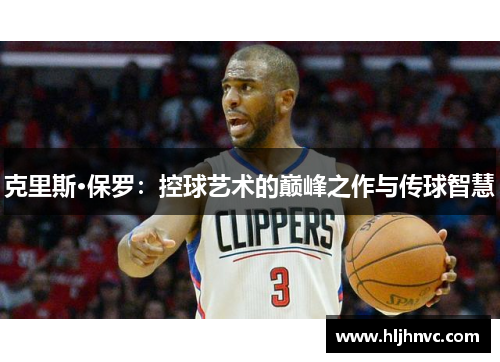 克里斯·保罗:控球艺术的巅峰之作与传球智慧 克里斯·保罗:控球艺术的巅峰之作与传球智慧