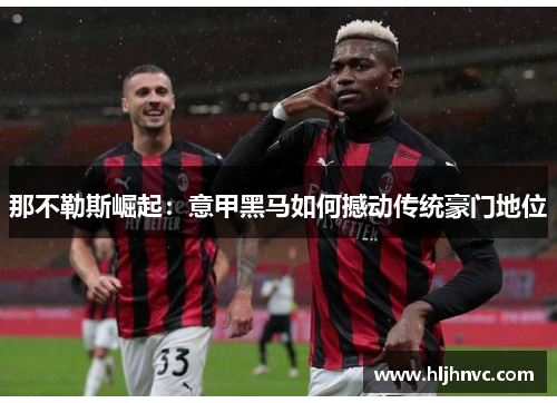 那不勒斯崛起:意甲黑马如何撼动传统豪门地位 那不勒斯崛起:意甲黑马如何撼动传统豪门地位