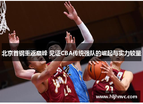 北京首钢重返巅峰 见证CBA传统强队的崛起与实力较量 北京首钢重返巅峰 见证CBA传统强队的崛起与实力较量