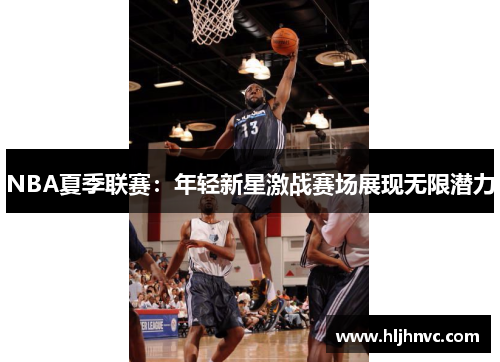 NBA夏季联赛:年轻新星激战赛场展现无限潜力 NBA夏季联赛:年轻新星激战赛场展现无限潜力