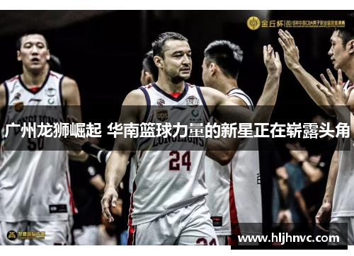 广州龙狮崛起 华南篮球力量的新星正在崭露头角 广州龙狮崛起 华南篮球力量的新星正在崭露头角