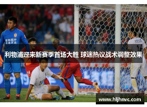 利物浦迎来新赛季首场大胜 球迷热议战术调整效果 利物浦迎来新赛季首场大胜 球迷热议战术调整效果