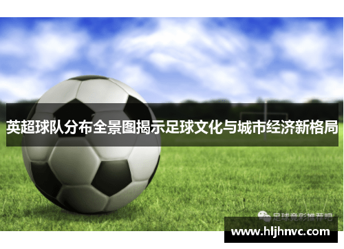 英超球队分布全景图揭示足球文化与城市经济新格局 英超球队分布全景图揭示足球文化与城市经济新格局