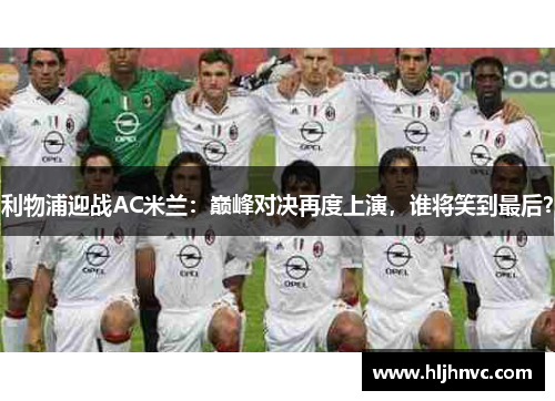 利物浦迎战AC米兰:巅峰对决再度上演,谁将笑到最后? 利物浦迎战AC米兰:巅峰对决再度上演,谁将笑到最后?