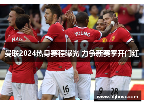曼联2024热身赛程曝光 力争新赛季开门红 曼联2024热身赛程曝光 力争新赛季开门红