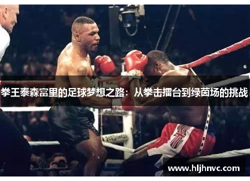 拳王泰森富里的足球梦想之路:从拳击擂台到绿茵场的挑战 拳王泰森富里的足球梦想之路:从拳击擂台到绿茵场的挑战