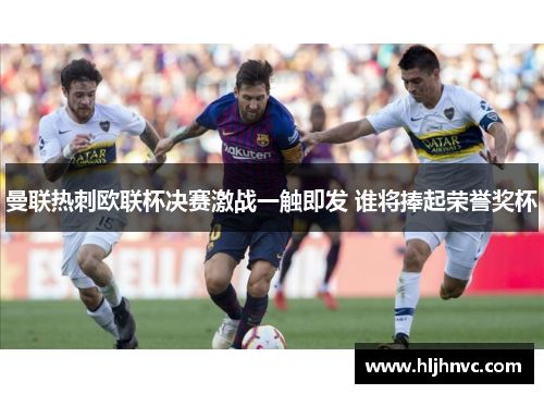 曼联热刺欧联杯决赛激战一触即发 谁将捧起荣誉奖杯 曼联热刺欧联杯决赛激战一触即发 谁将捧起荣誉奖杯